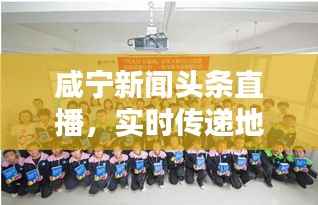 咸宁新闻头条直播,实时传递地方最新动态