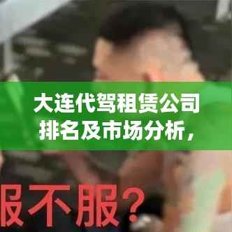 大连代驾租赁公司排名及市场分析，深度解读行业现状，洞悉市场趋势