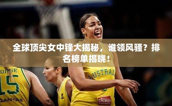 全球顶尖女中锋大揭秘,谁领风骚?排名榜单揭晓!