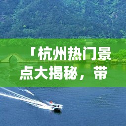 「杭州热门景点大揭秘，带你畅游美景，百度排名一览无遗」